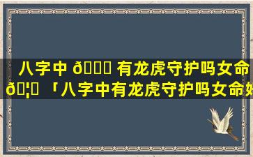 八字中 🐕 有龙虎守护吗女命 🦍 「八字中有龙虎守护吗女命好吗」